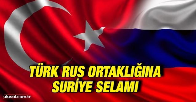 Türk Rus ortaklığına Suriye selamı