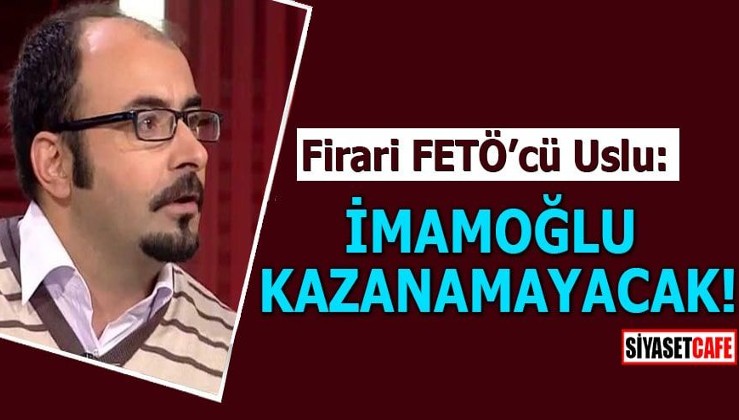 Firari FETÖ'cü Uslu: İmamoğlu kazanamayacak!