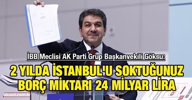 İBB Meclisi AK Parti Grup Başkanvekili Göksu: ''2 yılda İstanbul'u soktuğunuz borç miktarı 24 milyar lira"