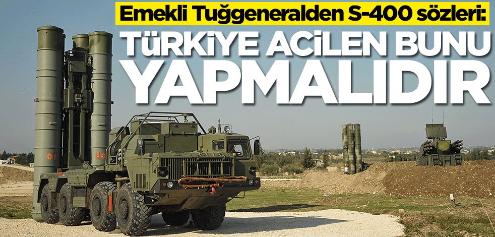 Emekli Tuğgeneralden S400 uyarısı: Türkiye acilen bunu yapmalıdır