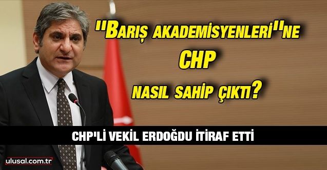 CHP İstanbul Milletvekili Aykut Erdoğdu itiraf etti: ''Barış akademisyenleri'' KHK ile işten atılınca CHP sahip çıktı