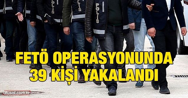 FETÖ operasyonunda 39 kişi yakalandı