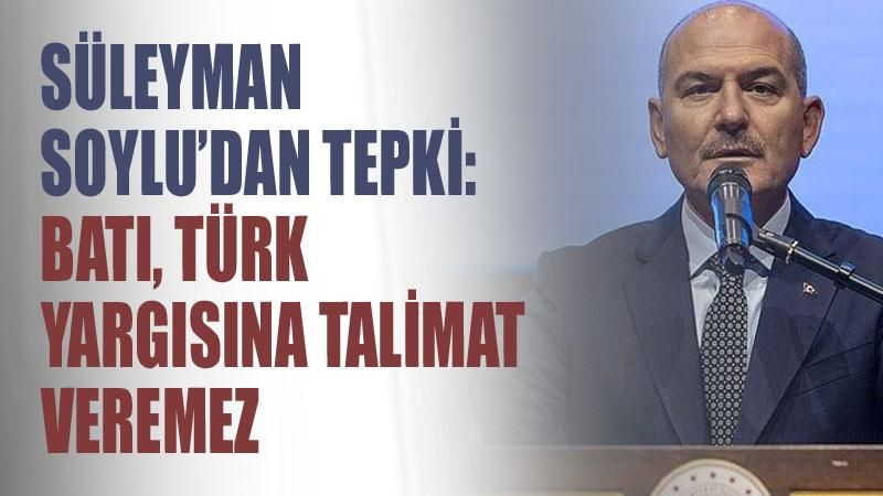 İçişleri Bakanı Soylu'dan tepki: Batı, Türk yargısına talimat veremez