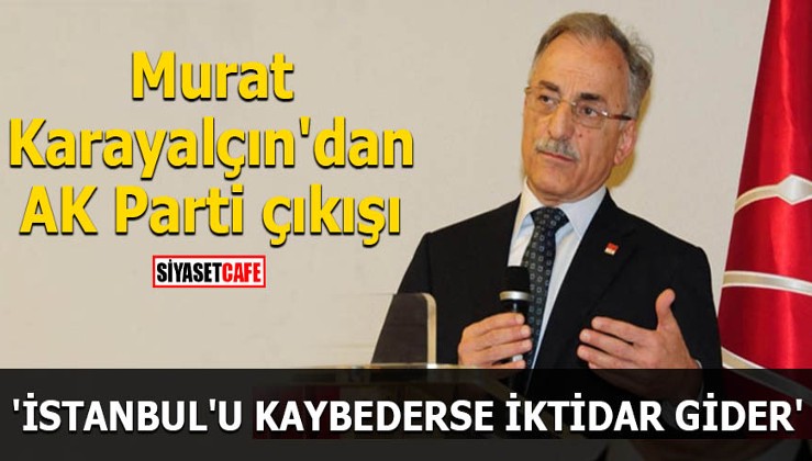 Murat Karayalçın'dan AK Parti çıkışı 'İstanbul'u kaybederse iktidar gider'