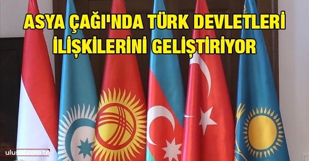 Asya Çağı'nda Türk devletleri ilişkilerini geliştiriyor