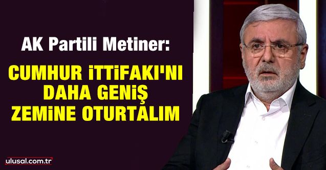 Mehmet Metiner: Cumhur İttifakı’nı daha geniş zemine oturtalım