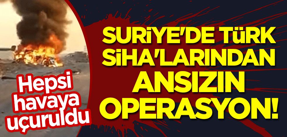 Suriye'de Türk SİHA'larından ansızın operasyon! Hepsi havaya uçuruldu