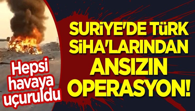 Suriye'de Türk SİHA'larından ansızın operasyon! Hepsi havaya uçuruldu