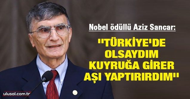 Nobel ödüllü Türk bilim insanı Aziz Sancar: ''Türkiye'de olsaydım kuyruğa girer, aşı yaptırırdım''