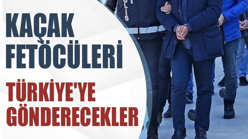 Kaçak FETÖ’cüleri Türkiye'ye gönderecekler