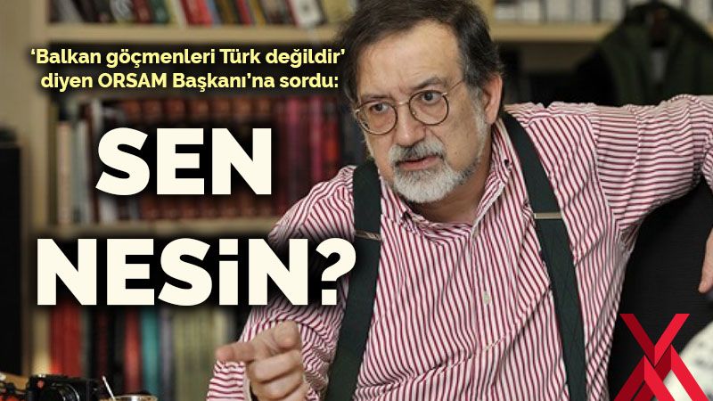 Murat Bardakçı’dan ‘Balkan göçmenleri Türk değildir’ diyen ORSAM Başkanına: Sen nesin?