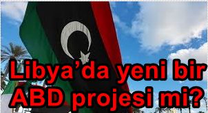 Libya’da yeni bir ABD projesi mi?