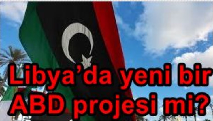 Libya’da yeni bir ABD projesi mi?