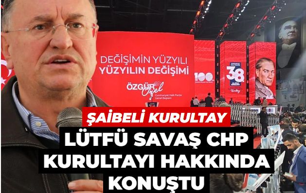 Lütfü Savaş: CHP Genel Başkanlığı hiç bu kadar tartışılmamıştı
