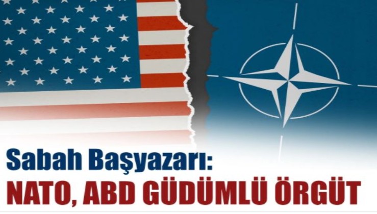Sabah başyazarı: NATO, ABD güdümlü örgüt