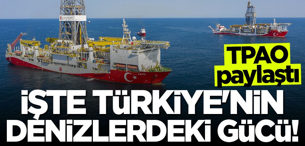 TPAO paylaştı... İşte Türkiye'nin denizlerdeki gücü