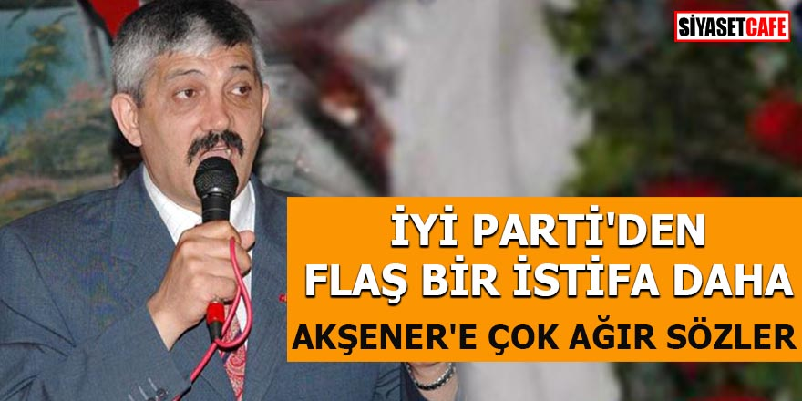 İYİ Parti'den flaş bir istifa daha Akşener'e çok ağır sözler
