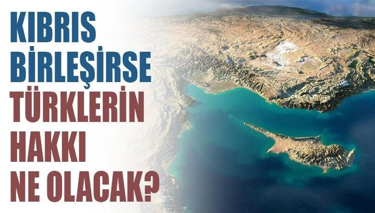 Kıbrıs birleşirse Türklerin hakkı ne olacak?
