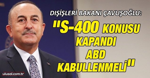 Dışişleri Bakanı Mevlüt Çavuşoğlu: "S400 konusu kapandı ABD kabullenmeli"