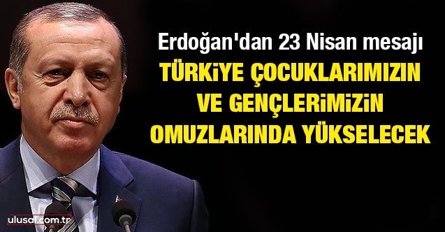 Erdoğan: Türkiye, çocuklarımızın ve gençlerimizin omuzlarında yükselecek