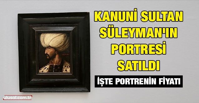 Kanuni Sultan Süleyman'ın portresi satıldı: İşte portrenin fiyatı