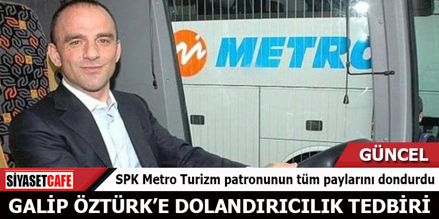 Galip Öztürk’e dolandırıcılık tedbiri SPK Metro Turizm patronunun tüm paylarını dondurdu