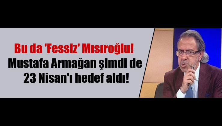 Bu da 'Fessiz' Mısıroğlu! Mustafa Armağan şimdi de 23 Nisan'ı hedef aldı!