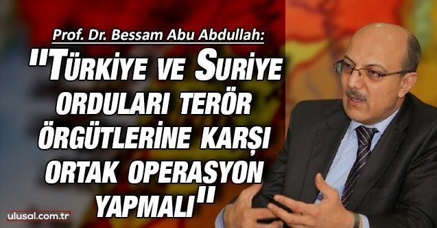 Prof. Dr. Bessam Abu Abdullah: ''Türkiye ve Suriye orduları terör örgütlerine karşı ortak operasyon yapmalı''