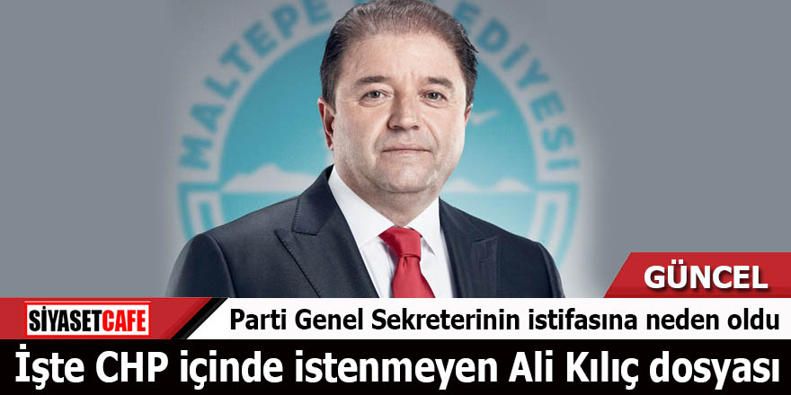 Parti Genel Sekreterinin istifasına neden oldu İşte CHP içinde istenmeyen Ali Kılıç dosyası