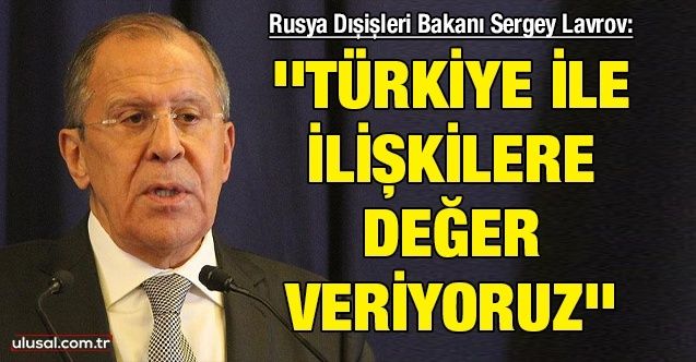 Rusya Dışişleri Bakanı Sergey Lavrov: ''Türkiye ile ilişkilere değer veriyoruz''