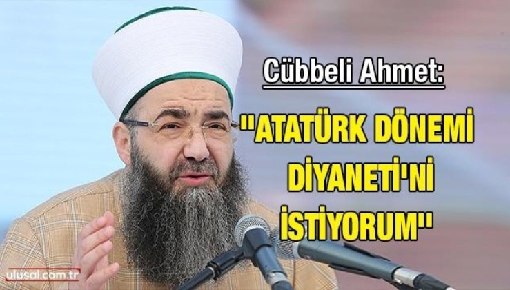 Cübbeli Ahmet: “Atatürk dönemi Diyaneti'ni istiyorum''
