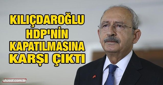 Kılıçdaroğlu HDP'nin kapatılmasına karşı çıktı