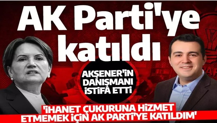 Akşener'in danışmanı istifa etti! 'İhanet çukuruna hizmet etmemek için AK Parti'ye katıldım'