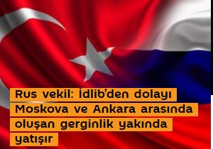 Rus vekil: İdlib’den dolayı Moskova ve Ankara arasında oluşan gerginlik yakında yatışır
