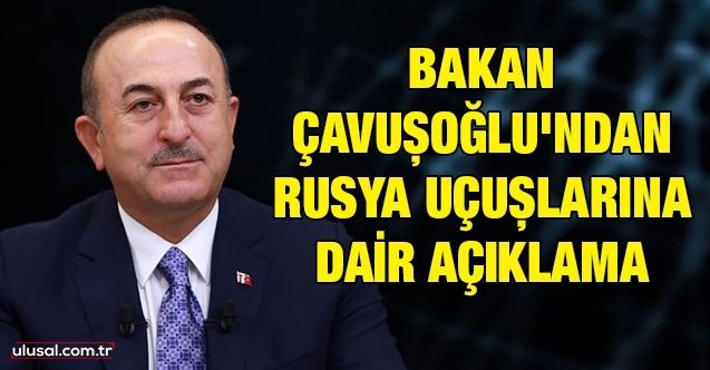 Bakan Çavuşoğlu'ndan Rusya uçuşlarına dair açıklama