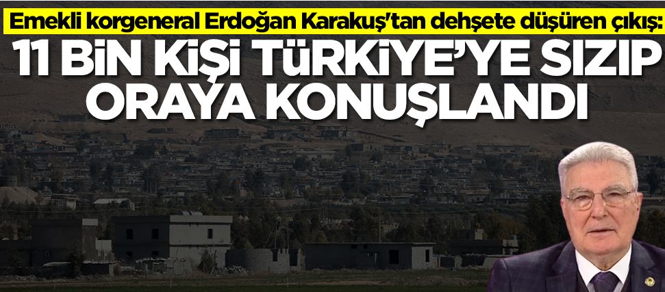 Emekli korgeneral Erdoğan Karakuş'tan dehşete düşüren çıkış:11 bin kişi Türkiye'ye sızıp oraya konuşlandı