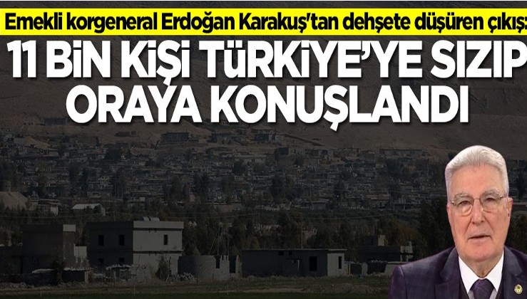 Emekli korgeneral Erdoğan Karakuş'tan dehşete düşüren çıkış:11 bin kişi Türkiye'ye sızıp oraya konuşlandı