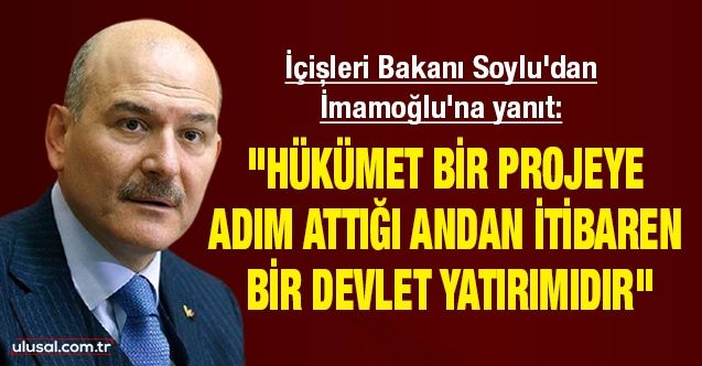 İçişleri Bakanı Soylu'dan İmamoğlu'na yanıt: "Hükümet bir projeye adım attığı andan itibaren bir devlet yatırımıdır"
