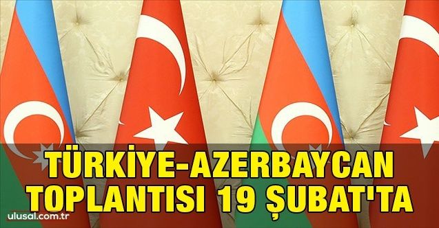 TürkiyeAzerbaycan toplantısı 19 Şubat'ta