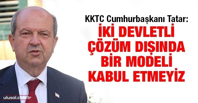 KKTC Cumhurbaşkanı Tatar: İki devletli çözüm dışında bir modeli kabul etmeyiz