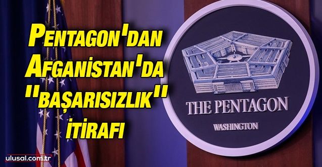Pentagon'dan Afganistan ile ilgili itiraf: Başarısızlık kabul edildi