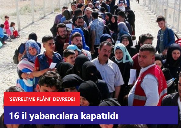 'Seyreltme' projesi devrede: 16 il Suriyeliler ve diğer yabancılara kapatıldı