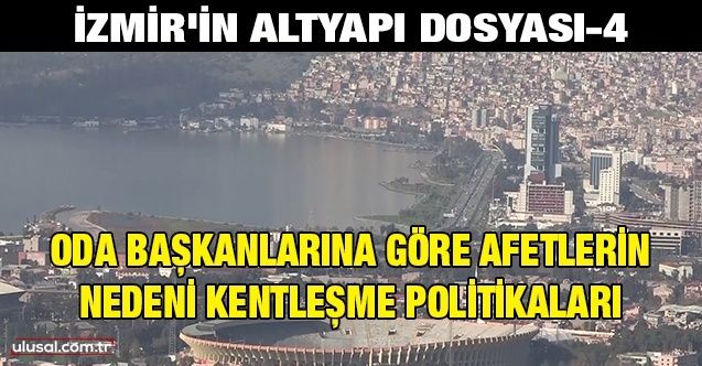 İzmir'in altyapı dosyası4: Oda başkanlarına göre afetlerin nedeni kentleşme politikaları