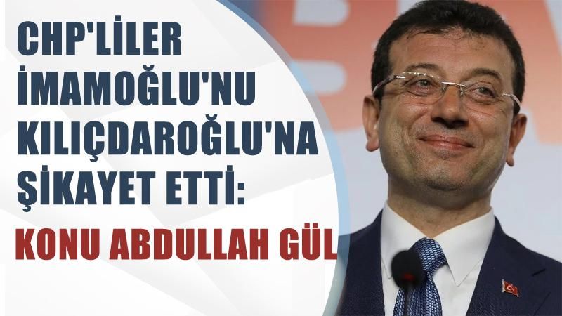 CHP'liler İmamoğlu'nu Kılıçdaroğlu'na şikayet etti: Konu Abdullah Gül