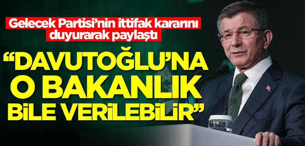 Gelecek Partisi’nin ittifak kararını duyurarak paylaştı! 'Davutoğlu'na o bakanlık bile verilebilir'