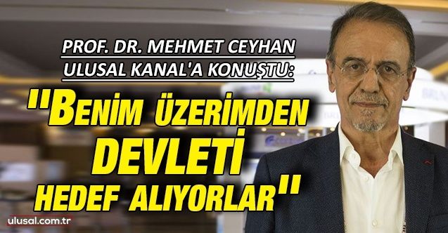 Prof. Dr. Mehmet Ceyhan Ulusal Kanal'a konuştu: ''Benim üzerimden devleti hedef alıyorlar''