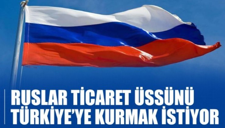 Ruslar ticaret üssünü Türkiye'ye kurmak istiyor