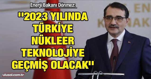 Enerji Bakanı Dönmez: ''2023 yılında Türkiye nükleer teknolojiye geçmiş olacak''