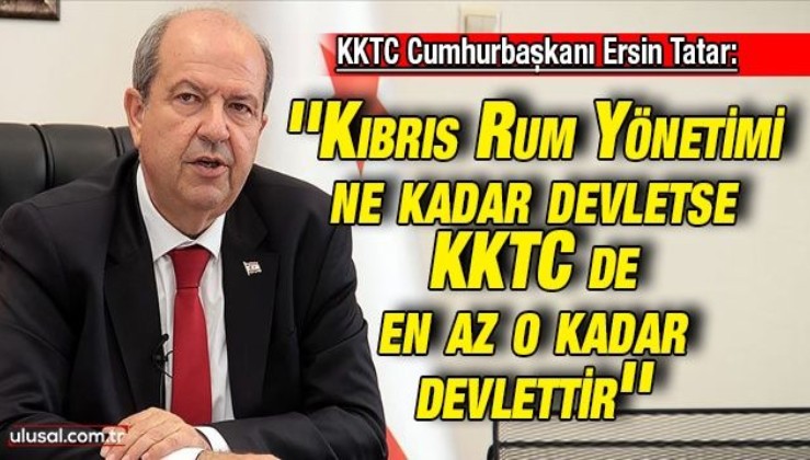 KKTC Cumhurbaşkanı Ersin Tatar: ''Kıbrıs Rum Yönetimi ne kadar devletse KKTC de en az o kadar devlettir''