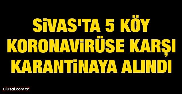 Sivas'ta 5 köy koronavirüse karşı karantinaya alındı